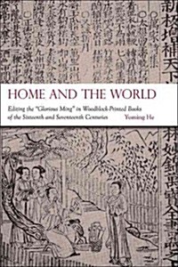 Home and the World: Editing the Glorious Ming in Woodblock-Printed Books of the Sixteenth and Seventeenth Centuries (Hardcover)