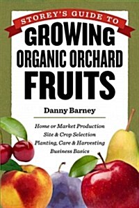 Storeys Guide to Growing Organic Orchard Fruits: Market or Home Production * Site & Crop Selection * Planting, Care & Harvesting * Business Basics (Paperback)