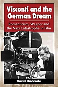Visconti and the German Dream: Romanticism, Wagner and the Nazi Catastrophe in Film (Paperback)