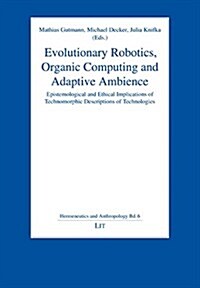 Evolutionary Robotics, Organic Computing and Adaptive Ambience, 6: Epistemological and Ethical Implications of Technomorphic Descriptions of Technolog (Paperback)
