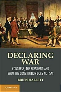 Declaring War : Congress, the President, and What the Constitution Does Not Say (Hardcover)