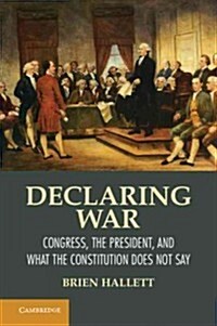 Declaring War : Congress, the President, and What the Constitution Does Not Say (Paperback)