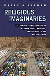 Religious Imaginaries: The Liturgical and Poetic Practices of Elizabeth Barrett Browning, Christina Rossetti, and Adelaide Procter (Hardcover)