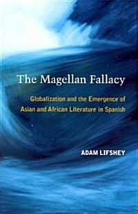The Magellan Fallacy: Globalization and the Emergence of Asian and African Literature in Spanish (Hardcover)