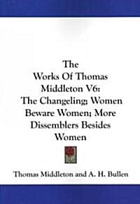 The Works of Thomas Middleton V6: The Changeling; Women Beware Women; More Dissemblers Besides Women (Paperback)