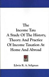 The Income Tax: A Study of the History, Theory and Practice of Income Taxation at Home and Abroad (Paperback)