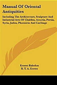 Manual of Oriental Antiquities: Including the Architecture, Sculpture and Industrial Arts of Chaldea, Assyria, Persia, Syria, Judea, Phoenicia and Car (Paperback)