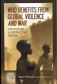 Who Benefits from Global Violence and War: Uncovering a Destructive System (Hardcover)