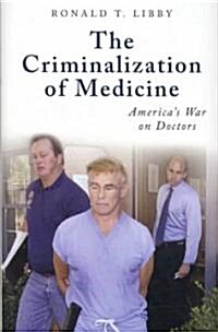 The Criminalization of Medicine: Americas War on Doctors (Hardcover)