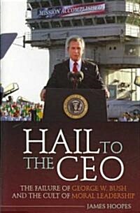 Hail to the CEO: The Failure of George W. Bush and the Cult of Moral Leadership (Hardcover)