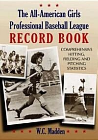 The All-American Girls Professional Baseball League Record Book: Comprehensive Hitting, Fielding and Pitching Statistics                               (Paperback)