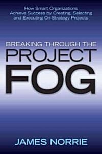 Breaking Through the Project Fog: How Smart Organizations Achieve Success by Creating, Selecting and Executing On-Strategy Projects                    (Hardcover)