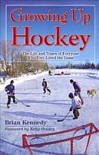 Growing Up Hockey: The Life and Times of Everyone Who Ever Loved the Game (Paperback)