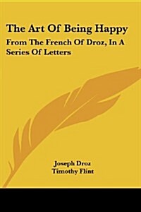 The Art of Being Happy: From the French of Droz, in a Series of Letters (Paperback)