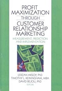 Profit Maximization Through Customer Relationship Marketing: Measurement, Prediction, and Implementation                                               (Hardcover)