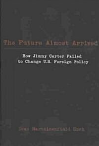 The Future Almost Arrived: How Jimmy Carter Failed to Change U.S. Foreign Policy (Paperback)