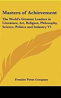 Masters of Achievement: The Worlds Greatest Leaders in Literature, Art, Religion, Philosophy, Science, Politics and Industry V1 (Hardcover)