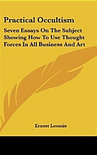 Practical Occultism: Seven Essays on the Subject Showing How to Use Thought Forces in All Business and Art (Hardcover)