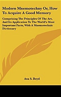 Modern Mnemotechny Or, How to Acquire a Good Memory: Comprising the Principles of the Art, and Its Application to the Worlds Most Important Facts, wi (Hardcover)