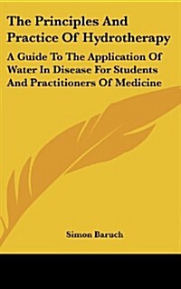 The Principles and Practice of Hydrotherapy: A Guide to the Application of Water in Disease for Students and Practitioners of Medicine (Hardcover, 3)