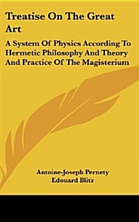 Treatise on the Great Art: A System of Physics According to Hermetic Philosophy and Theory and Practice of the Magisterium (Hardcover)