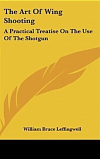 The Art of Wing Shooting: A Practical Treatise on the Use of the Shotgun (Hardcover)