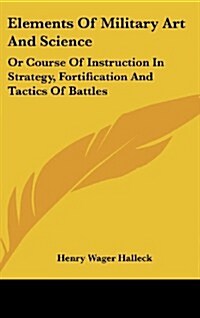 Elements of Military Art and Science: Or Course of Instruction in Strategy, Fortification and Tactics of Battles (Hardcover)