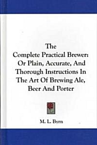 The Complete Practical Brewer: Or Plain, Accurate, and Thorough Instructions in the Art of Brewing Ale, Beer and Porter (Hardcover)