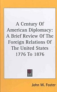 A Century of American Diplomacy: A Brief Review of the Foreign Relations of the United States 1776 to 1876 (Hardcover)