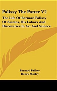 Palissy the Potter V2: The Life of Bernard Palissy of Saintes, His Labors and Discoveries in Art and Science (Hardcover)