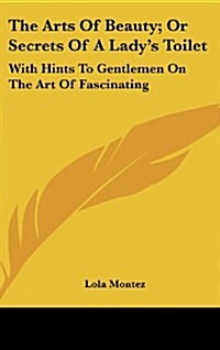 The Arts of Beauty; Or Secrets of a Ladys Toilet: With Hints to Gentlemen on the Art of Fascinating (Hardcover)