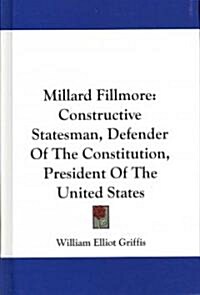 Millard Fillmore: Constructive Statesman, Defender of the Constitution, President of the United States (Hardcover)