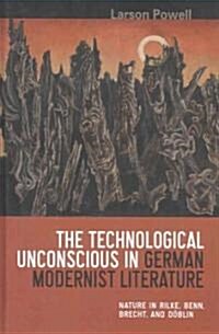 The Technological Unconscious in German Modernist Literature: Nature in Rilke, Benn, Brecht, and D?lin (Hardcover)