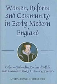 Women, Reform and Community in Early Modern England : Katherine Willoughby, duchess of Suffolk, and Lincolnshires Godly Aristocracy, 1519-1580 (Hardcover)