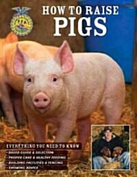 How to Raise Pigs: Everything You Need to Know: Breed Guide & Selection/Proper Care & Healthy Feeding/Building Facilities & Fencing/Showi (Paperback)