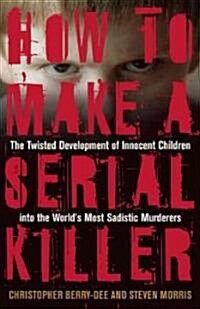 How to Make a Serial Killer: The Twisted Development of Innocent Children Into the Worlds Most Sadistic Murderers (Paperback)