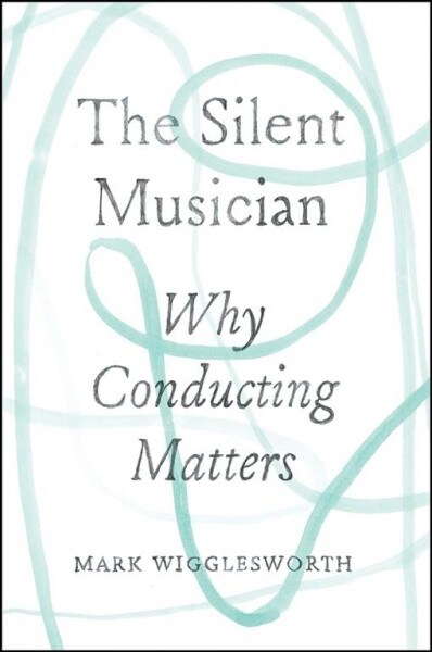 The Silent Musician: Why Conducting Matters (Hardcover)