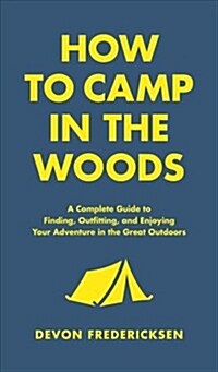How to Camp in the Woods: A Complete Guide to Finding, Outfitting, and Enjoying Your Adventure in the Great Outdoors (Hardcover)