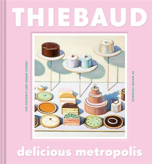 Delicious Metropolis: The Desserts and Urban Scenes of Wayne Thiebaud (Hardcover)