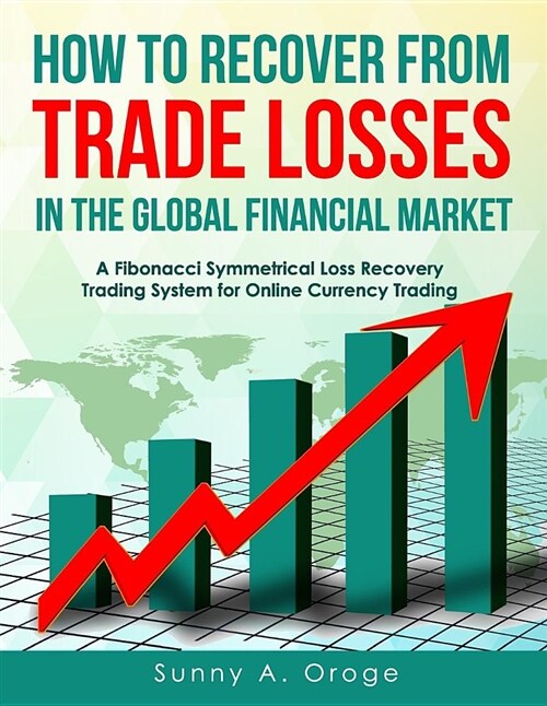 How to Recover from Trade Losses in the Global Financial Market: A Fibonacci Symmetrical Loss Recovery Trading System for Online Currency Trading (Paperback)