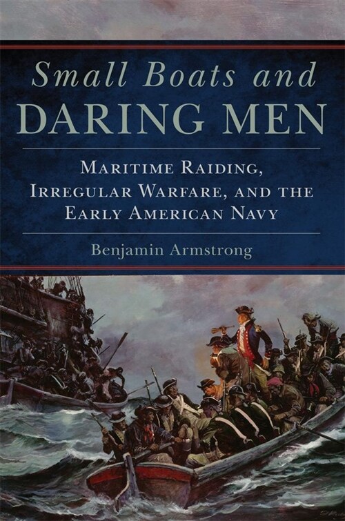 Small Boats and Daring Men: Maritime Raiding, Irregular Warfare, and the Early American Navy (Hardcover)