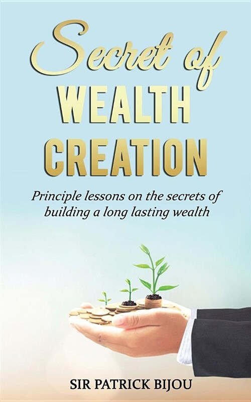 Secret of Wealth Creation: Principle Lessons on the Secrets of Building a Long Lasting Wealth (Paperback)