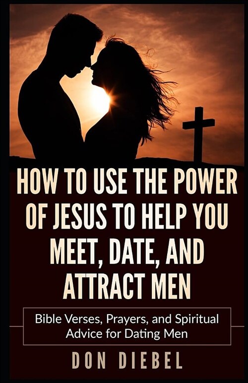 How to Use the Power of Jesus to Help You Meet, Date, and Attract Men: Bible Verses, Prayers, and Spiritual Advice for Dating Men (Paperback)