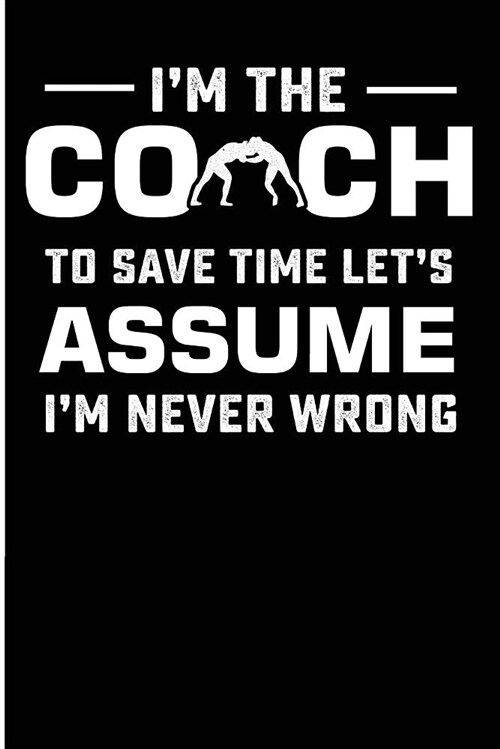 Im the Coach to Save Time Lets Assume Im Never Wrong: Wrestling Coach Never Wrong Blank Lined Journal (Paperback)