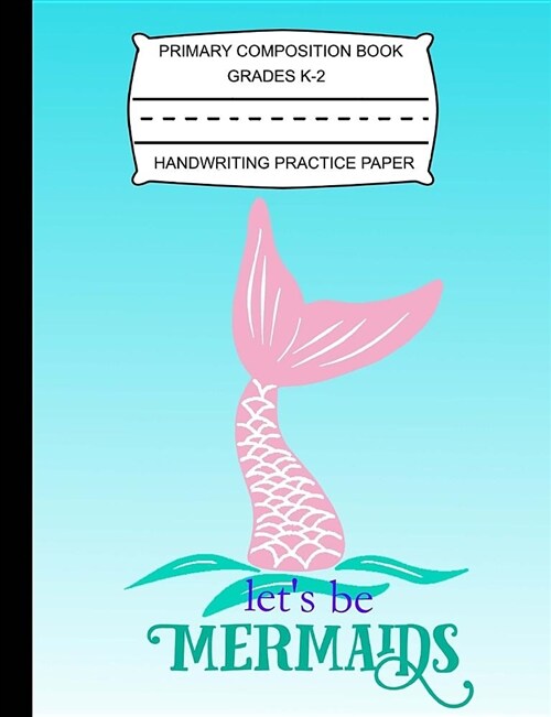 Primary Composition Book Grades K-2 Handwriting Practice Paper: Lets Be Mermaids - Notebook with Blank Writing Sheets for Students & Kids (Paperback)