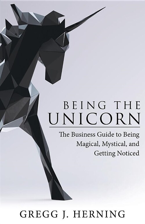 Being the Unicorn: The Business Guide to Being Magical, Mystical, and Getting Noticed (Paperback)