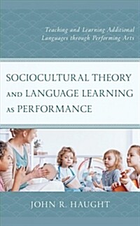 Sociocultural Theory and Language Learning as Performance: Teaching and Learning Additional Languages Through Performing Arts (Hardcover)