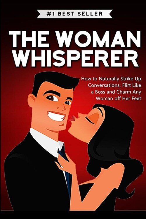 The Woman Whisperer: How to Naturally Strike Up Conversations, Flirt Like a Boss, and Charm Any Woman Off Her Feet (Paperback)