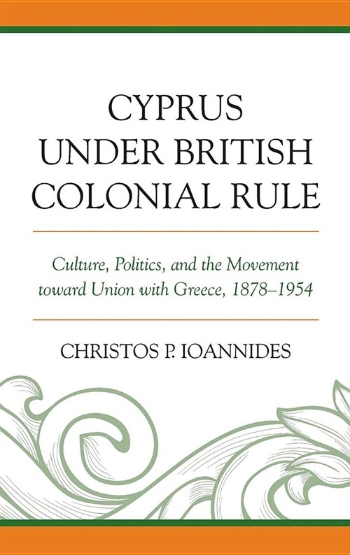 Cyprus Under British Colonial Rule: Culture, Politics, and the Movement Toward Union with Greece, 1878-1954 (Hardcover)