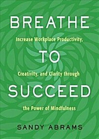 Breathe to Succeed: Increase Workplace Productivity, Creativity, and Clarity Through the Power of Mindfulness (Paperback)